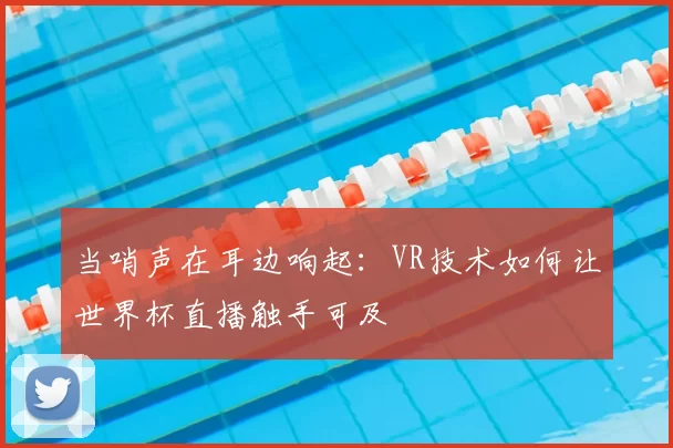 当哨声在耳边响起:VR技术如何让世界杯直播触手可及