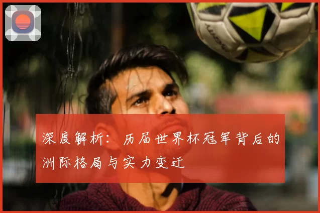深度解析：历届世界杯冠军背后的洲际格局与实力变迁