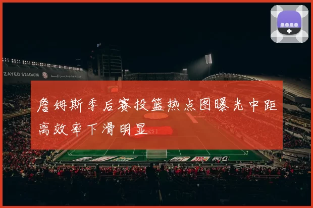 詹姆斯季后赛投篮热点图曝光中距离效率下滑明显