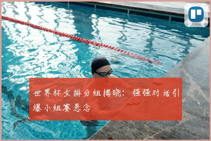 世界杯女排分组揭晓：强强对话引爆小组赛悬念