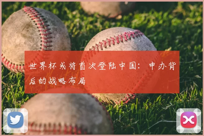 世界杯或将首次登陆中国：申办背后的战略布局