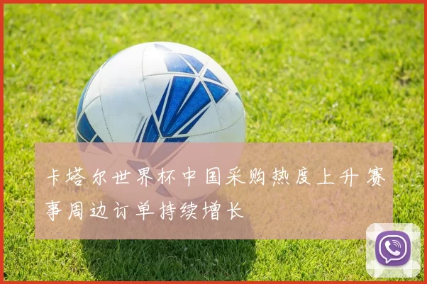 卡塔尔世界杯中国采购热度上升 赛事周边订单持续增长