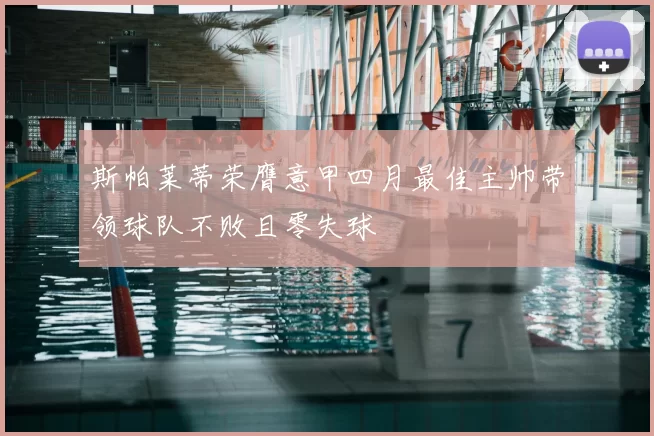 斯帕莱蒂荣膺意甲四月最佳主帅带领球队不败且零失球