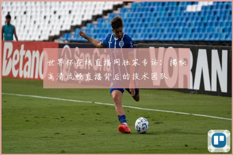 世界杯在线直播网独家专访：揭秘高清流畅直播背后的技术团队