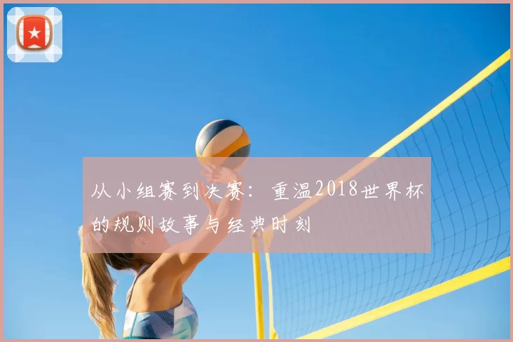 从小组赛到决赛:重温2018世界杯的规则故事与经典时刻