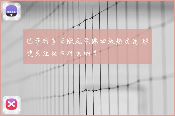 巴萨对皇马欧冠录像回放热度高 球迷关注经典对决细节
