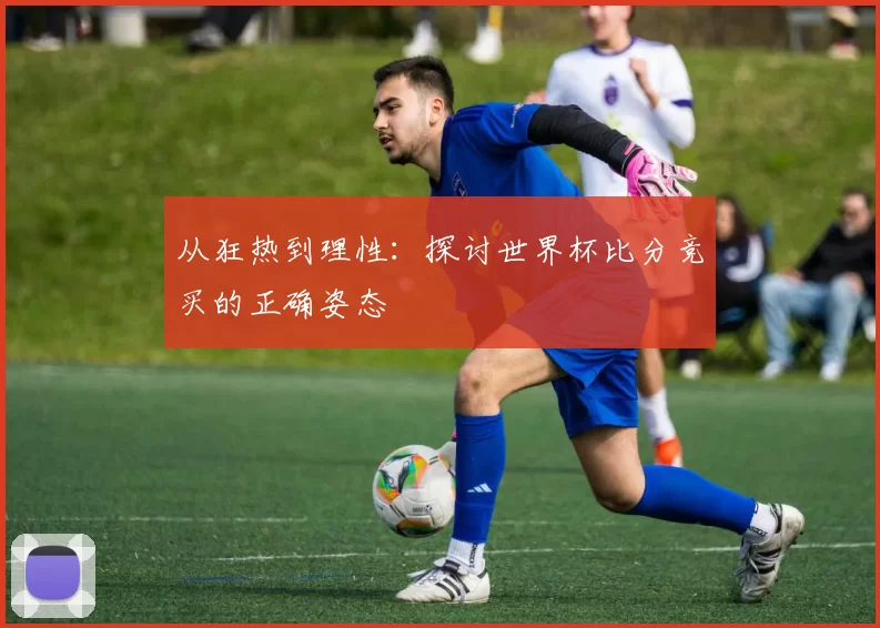 从狂热到理性：探讨世界杯比分竞买的正确姿态