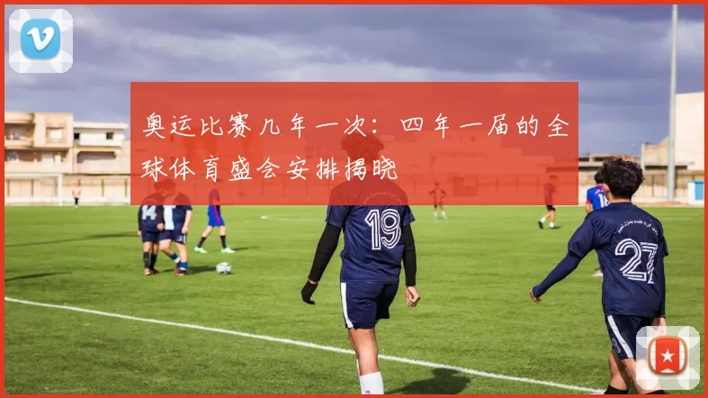 奥运比赛几年一次:四年一届的全球体育盛会安排揭晓
