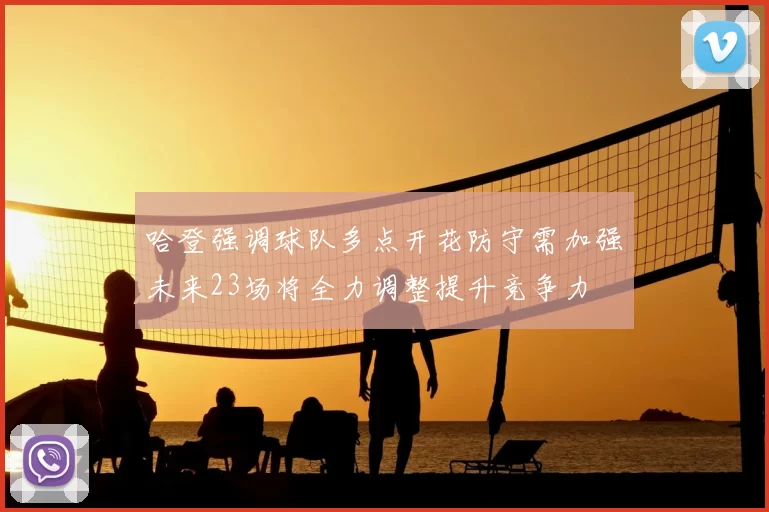 哈登强调球队多点开花防守需加强未来23场将全力调整提升竞争力