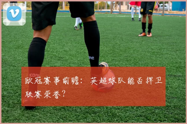 欧冠赛事前瞻：英超球队能否捍卫联赛荣誉？