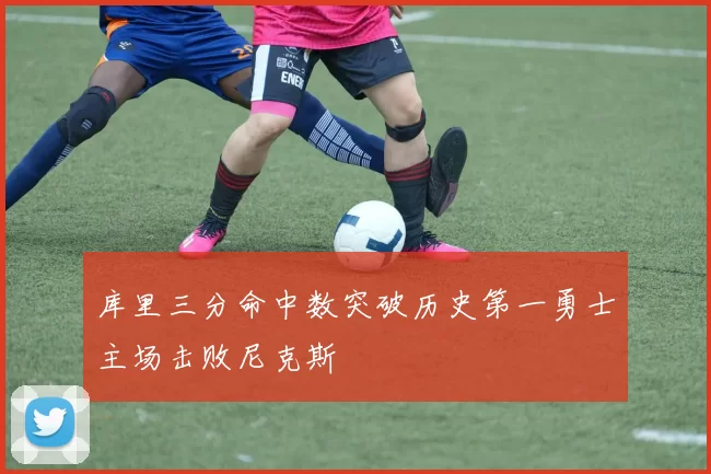 库里三分命中数突破历史第一勇士主场击败尼克斯