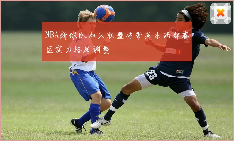 NBA新球队加入联盟将带来东西部赛区实力格局调整