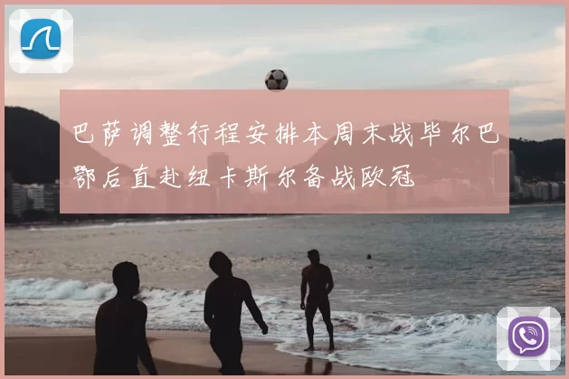 巴萨调整行程安排本周末战毕尔巴鄂后直赴纽卡斯尔备战欧冠
