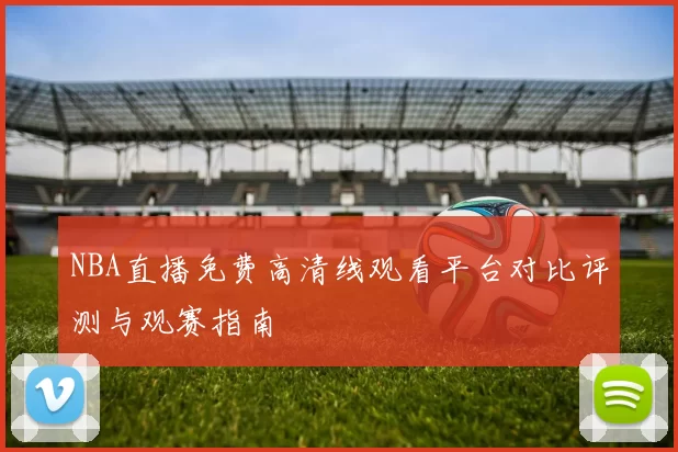 NBA直播免费高清线观看平台对比评测与观赛指南