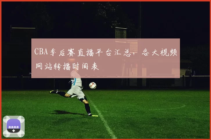 CBA季后赛直播平台汇总,各大视频网站转播时间表