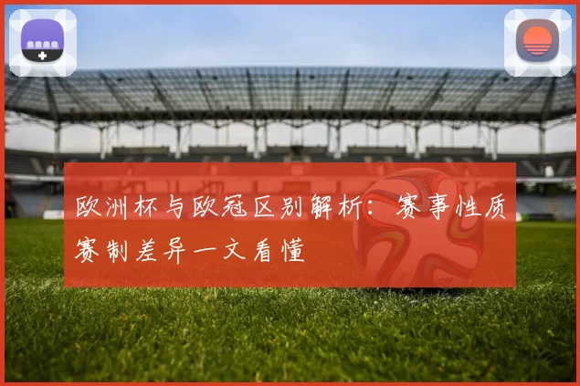 欧洲杯与欧冠区别解析:赛事性质赛制差异一文看懂