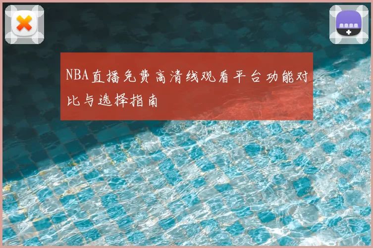 NBA直播免费高清线观看平台功能对比与选择指南