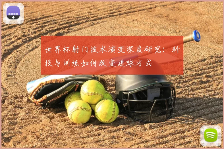 世界杯射门技术演变深度研究：科技与训练如何改变进球方式