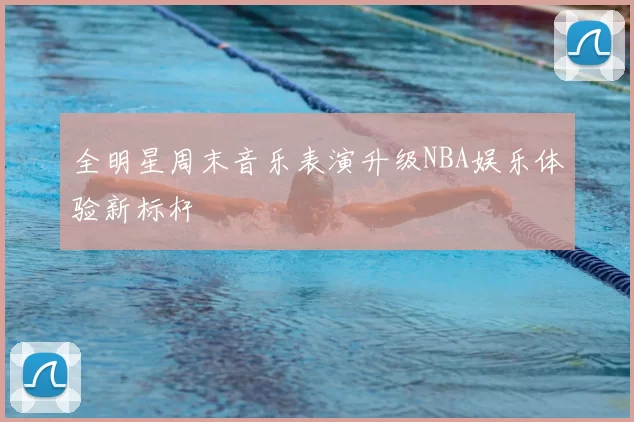 全明星周末音乐表演升级NBA娱乐体验新标杆
