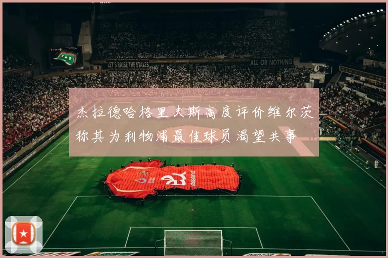 杰拉德哈格里夫斯高度评价维尔茨称其为利物浦最佳球员渴望共事