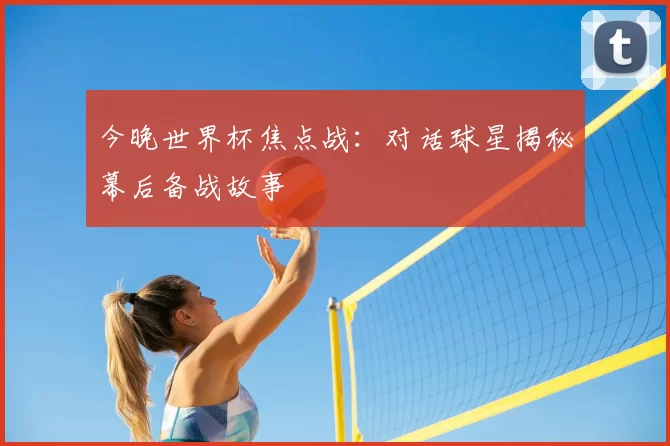 今晚世界杯焦点战:对话球星揭秘幕后备战故事