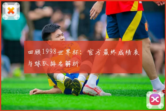 回顾1998世界杯:官方最终成绩表与球队排名解析