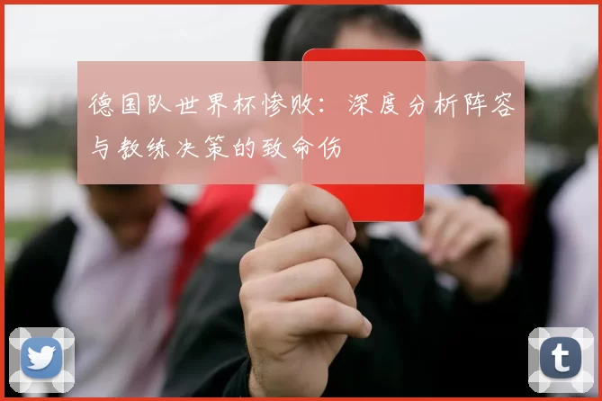 德国队世界杯惨败：深度分析阵容与教练决策的致命伤
