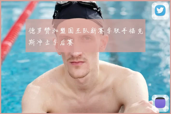 德罗赞加盟国王队新赛季联手福克斯冲击季后赛