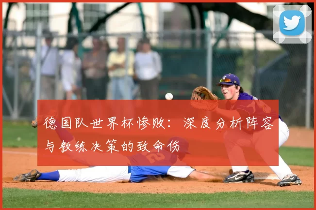 德国队世界杯惨败：深度分析阵容与教练决策的致命伤