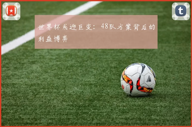 世界杯或迎巨变：48队方案背后的利益博弈