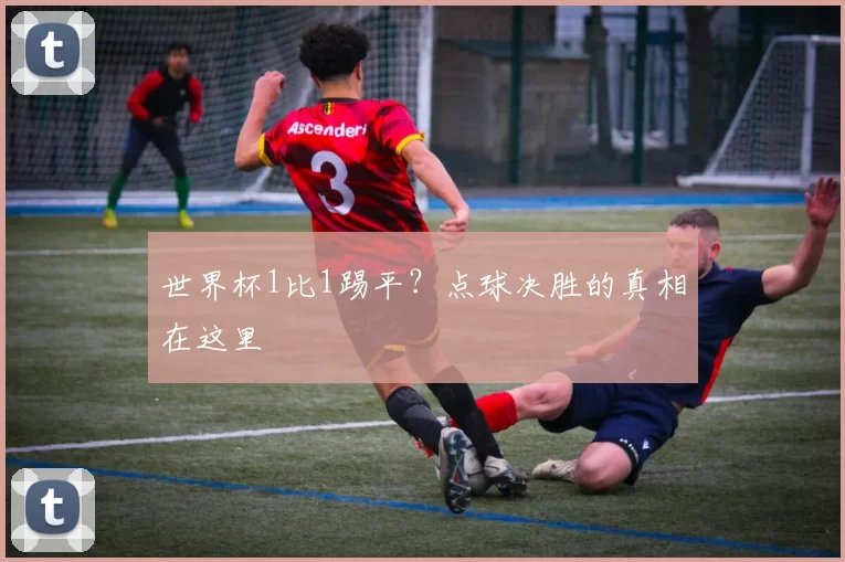 世界杯1比1踢平?点球决胜的真相在这里