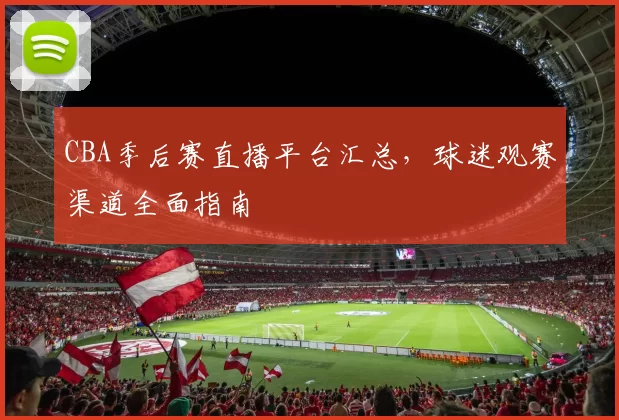 CBA季后赛直播平台汇总,球迷观赛渠道全面指南