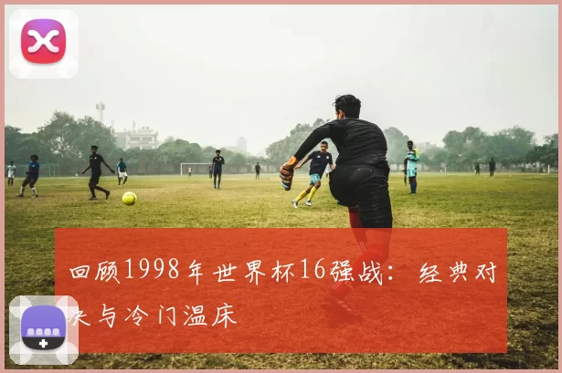回顾1998年世界杯16强战：经典对决与冷门温床