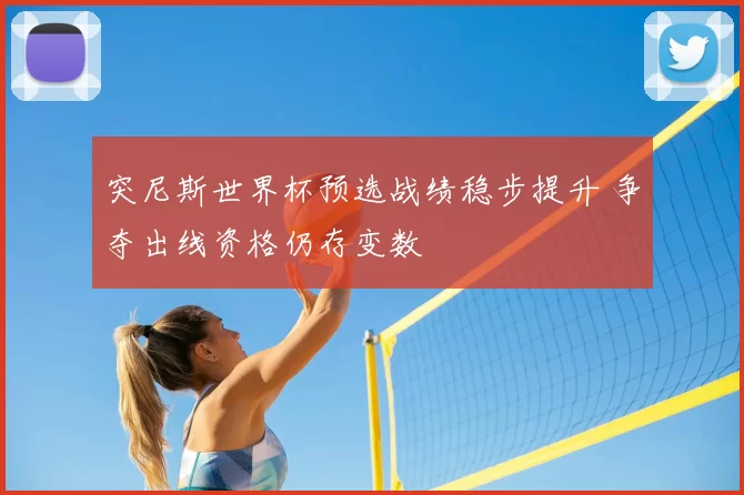 突尼斯世界杯预选战绩稳步提升 争夺出线资格仍存变数