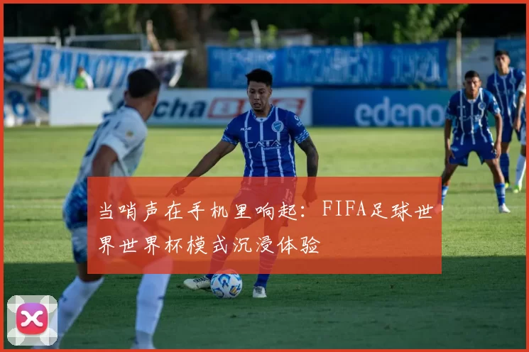 当哨声在手机里响起:FIFA足球世界世界杯模式沉浸体验
