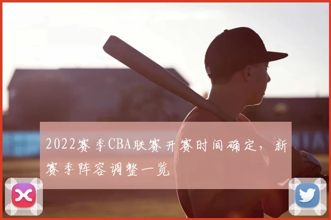 2022赛季CBA联赛开赛时间确定，新赛季阵容调整一览