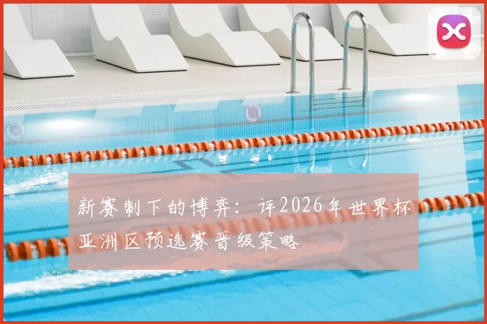 新赛制下的博弈：评2026年世界杯亚洲区预选赛晋级策略