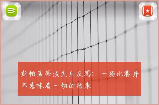 斯帕莱蒂谈失利反思：一场比赛并不意味着一切的结束