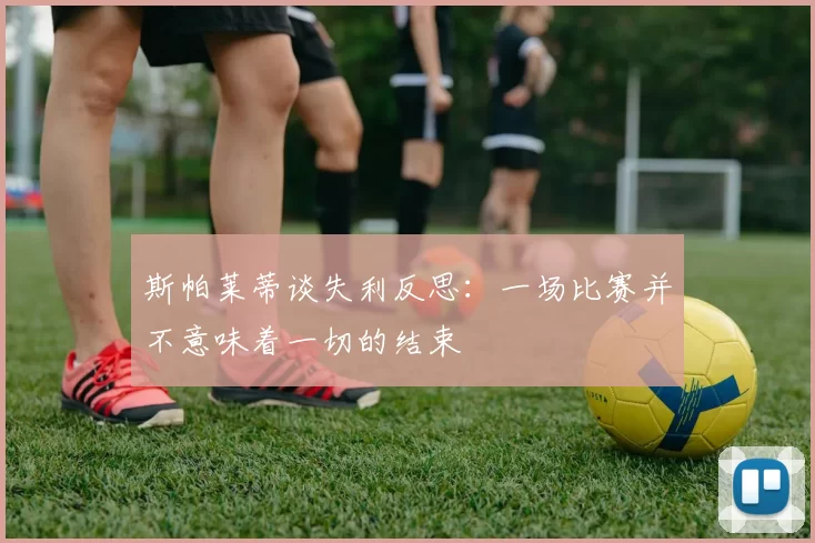 斯帕莱蒂谈失利反思：一场比赛并不意味着一切的结束