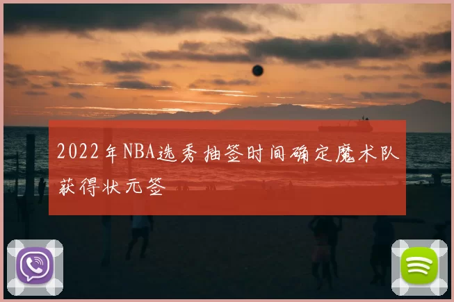 2022年NBA选秀抽签时间确定魔术队获得状元签