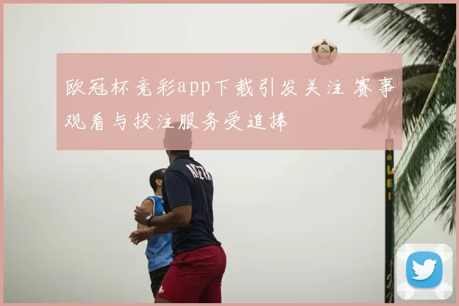 欧冠杯竞彩app下载引发关注 赛事观看与投注服务受追捧