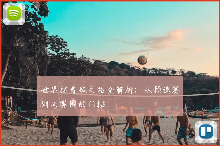 世界杯晋级之路全解析：从预选赛到决赛圈的门槛