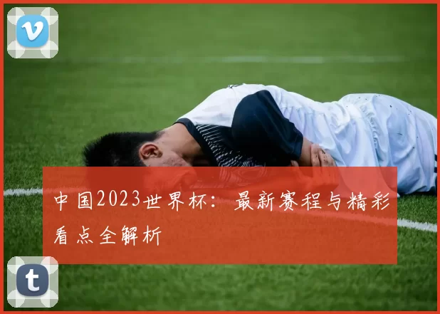 中国2023世界杯：最新赛程与精彩看点全解析