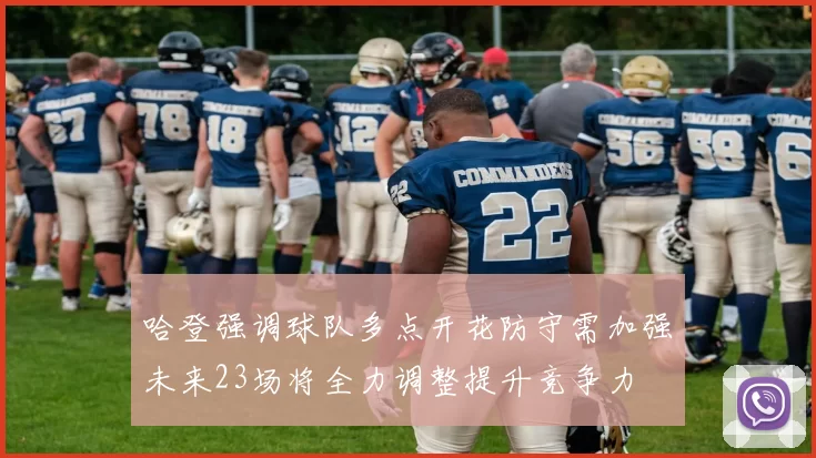 哈登强调球队多点开花防守需加强未来23场将全力调整提升竞争力