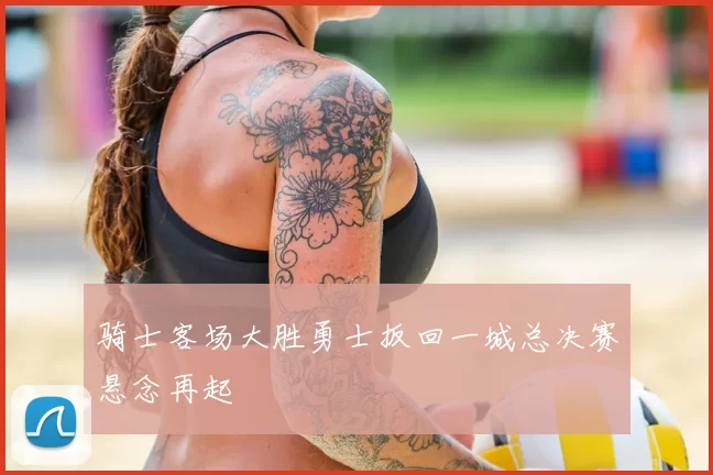骑士客场大胜勇士扳回一城总决赛悬念再起