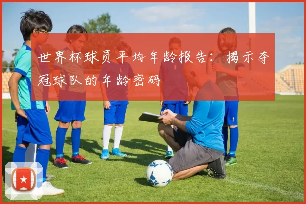 世界杯球员平均年龄报告：揭示夺冠球队的年龄密码