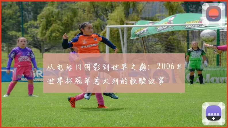 从电话门阴影到世界之巅：2006年世界杯冠军意大利的救赎故事