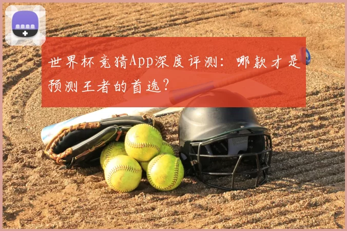 世界杯竞猜App深度评测：哪款才是预测王者的首选？