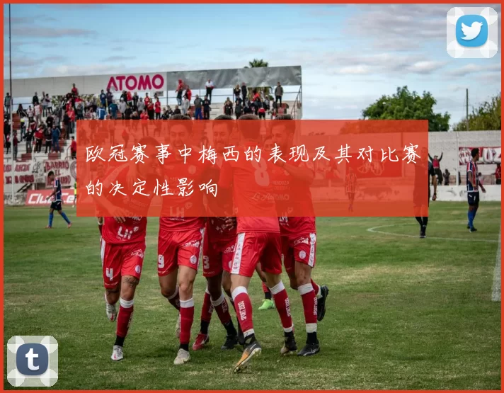 欧冠赛事中梅西的表现及其对比赛的决定性影响