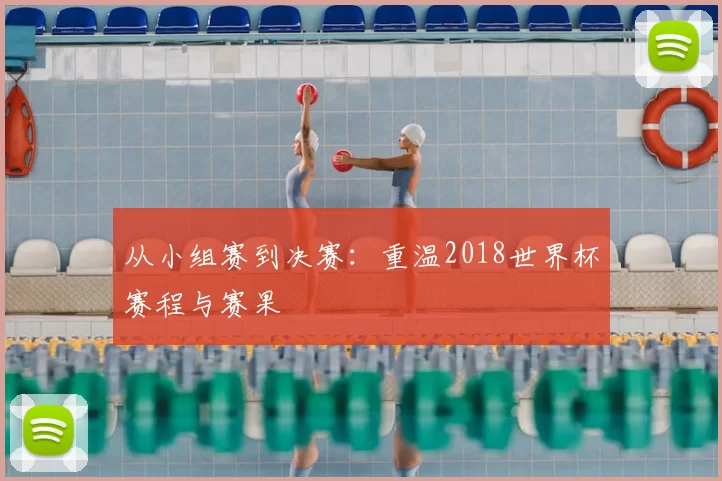 从小组赛到决赛：重温2018世界杯赛程与赛果